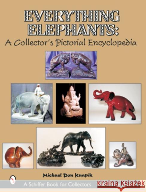 Everything Elephants: A Collector's Pictorial Encyclopedia Knapik, Michael Don 9780764314940 Schiffer Publishing