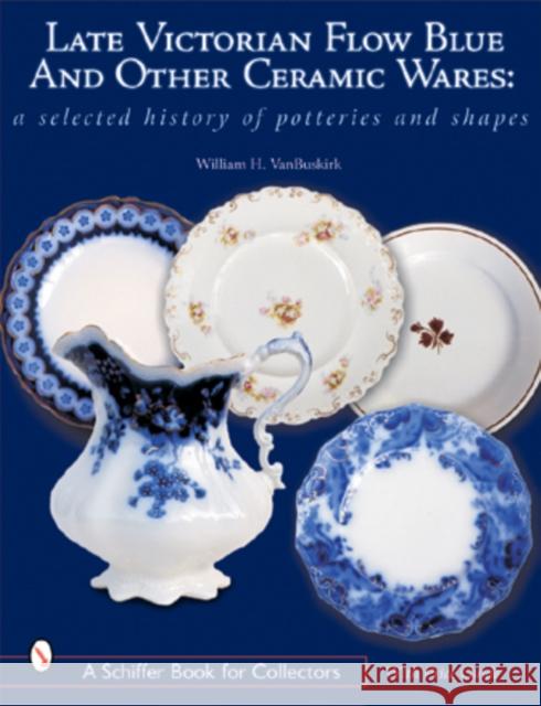 Late Victorian Flow Blue and Other Ceramic Wares: A Selected History of Potteries and Shapes William H. Vanbuskirk 9780764315091 Schiffer Publishing