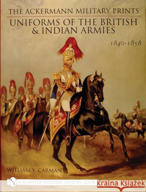 The Ackermann Military Prints: Uniforms of the British and Indian Armies 1840-1855 Carman, William Y. 9780764316715 Schiffer Publishing Ltd