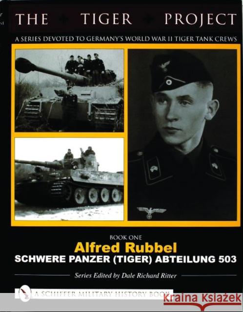 The Tiger Project: A Series Devoted to Germany's World War II Tiger Tank Crews: Book One - Alfred Rubbel - Schwere Panzer (Tiger) Abteilung 503 Ritter, Dale Richard 9780764320002