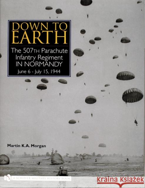 Down to Earth: The 507th Parachute Infantry Regiment in Normandy Morgan, Martin K. a. 9780764320118 Schiffer Publishing