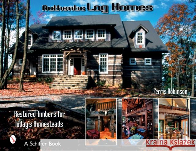 Authentic Log Homes: Restored Timbers for Today's Homesteads Ferris Robinson 9780764321917 Schiffer Publishing