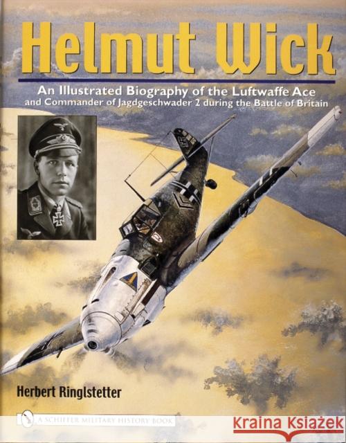 Helmut Wick: An Illustrated Biography of the Luftwaffe Ace and Commander of Jagdgeschwader 2 During the Battle of Britain Ringlstetter, Herbert 9780764322174 Schiffer Publishing