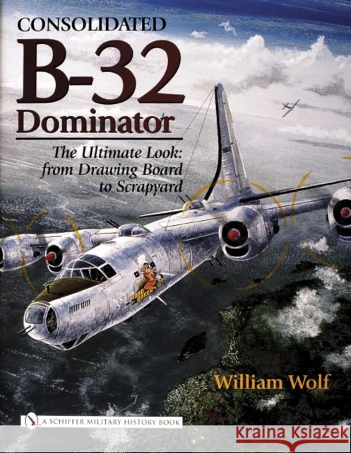 Consolidated B-32 Dominator: The Ultimate Look: From Drawing Board to Scrapyard Wolf, William 9780764324512 Schiffer Publishing