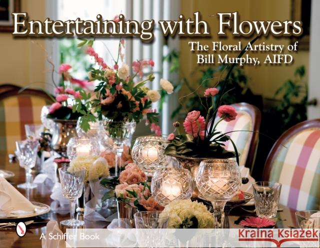 Entertaining with Flowers: The Floral Artistry of Bill Murphy Bill Murphy 9780764325564 Schiffer Publishing