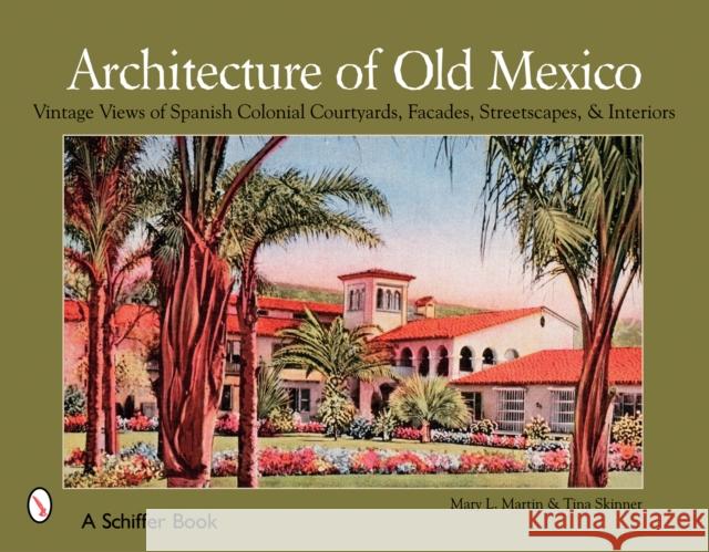 Architecture of Old Mexico: Vintage Views of Spanish Colonial Courtyards, Facades, Streetscapes, & Interiors Martin, Mary 9780764325717