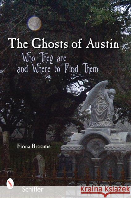 The Ghosts of Austin, Texas: Who the Ghosts Are and Where to Find Them Broome, Fiona 9780764326806 Schiffer Publishing
