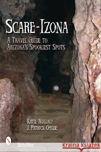 Scare-Izona: A Guide to Arizona's Legendary Haunts Mullaly, Katie 9780764328442 Schiffer Publishing