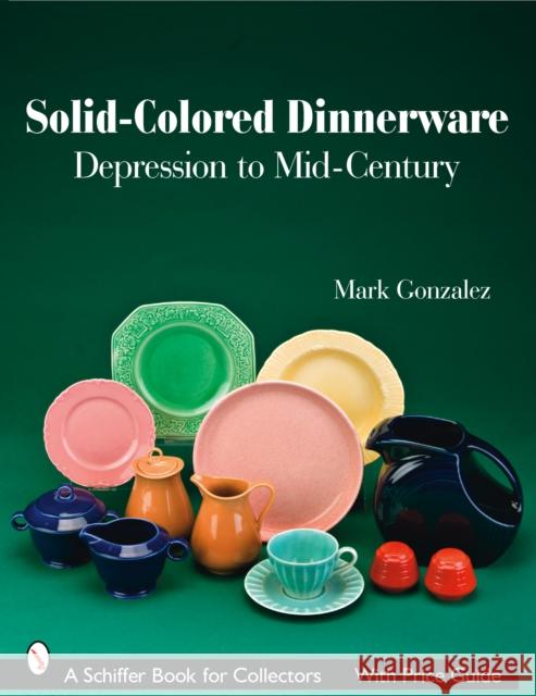 Solid-Colored Dinnerware: Depression to Mid-Century Mark Gonzalez 9780764328466 Schiffer Publishing