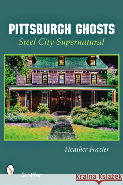 Pittsburgh Ghosts: Steel City's Supernatural Heather Frazier 9780764328916 Schiffer Publishing