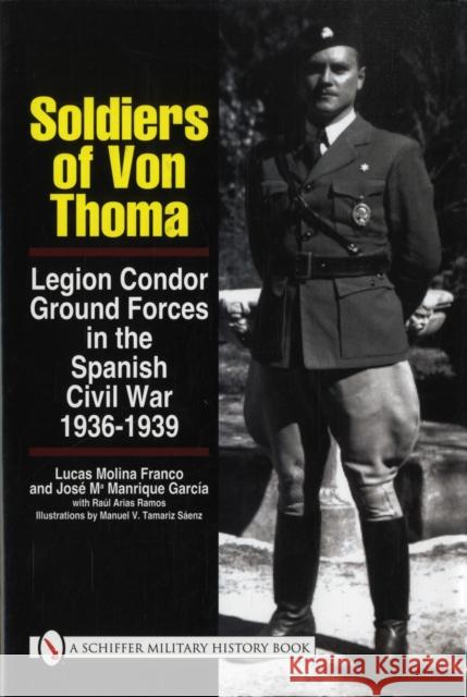 Soldiers of Von Thoma: Legion Condor Ground Forces in the Spanish Civil War Lucas Molin Jose Ma Arias Ramos 9780764329265 SCHIFFER PUBLISHING LTD