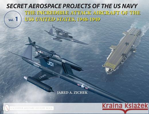Secret Aerospace Projects of the U.S. Navy: The Incredible Attack Aircraft of the USS United States, 1948-1949 Jared A. Zichek 9780764332296 SCHIFFER PUBLISHING LTD