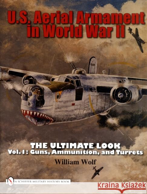 U.S. Aerial Armament in World War II the Ultimate Look: Vol.1: Guns, Ammunition, and Turrets Wolf, William 9780764332357 SCHIFFER PUBLISHING LTD