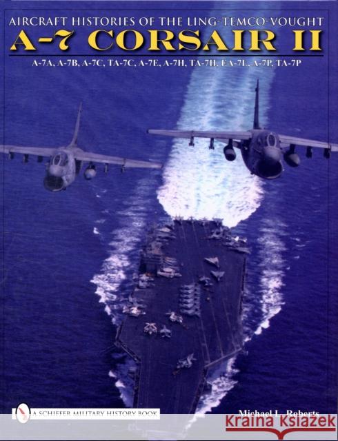 Aircraft Histories of the Ling-Temco-Vought A-7 Corsair II Michael L. Roberts 9780764332388 SCHIFFER PUBLISHING LTD