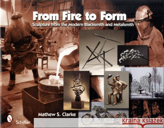 From Fire to Form: Sculpture from the Modern Blacksmith and Metalsmith Mathew S. Clarke 9780764332470 Schiffer Publishing