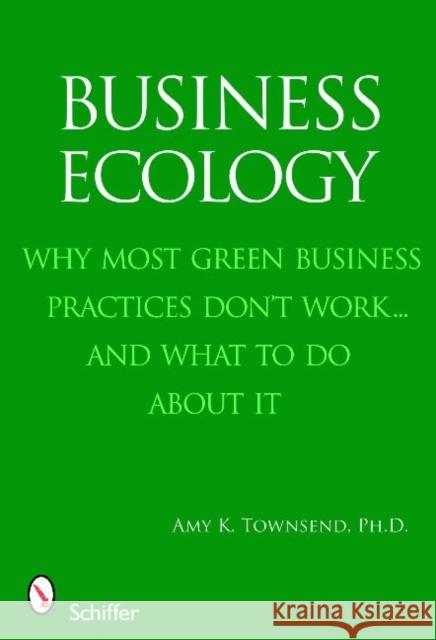Business Ecology: Why Most Green Business Practices Don't Work... and What to Do about It Amy K. Townsend 9780764333026 Schiffer Publishing