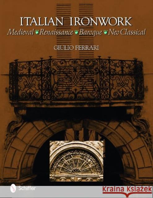 Italian Ironwork: Medieval : Renaissance : Baroque : Neo Classical Giulio Ferrari 9780764335600 