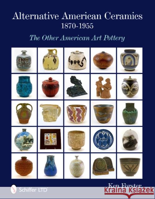 Alternative American Ceramics, 1870-1955: The Other American Art Pottery Ken Forster 9780764336102 SCHIFFER PUBLISHING