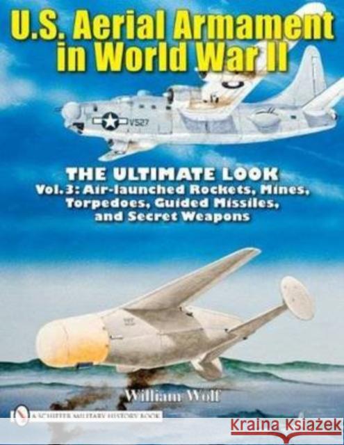 U.S. Aerial Armament in World War II - The Ultimate Look: Vol.3: Air Launched Rockets, Mines, Torpedoes, Guided Missiles and Secret Weapons Wolf, William 9780764336584 SCHIFFER PUBLISHING