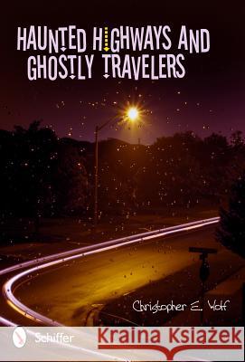 Haunted Highways and Ghostly Travelers Christopher E. Wolf 9780764338953 Schiffer Publishing