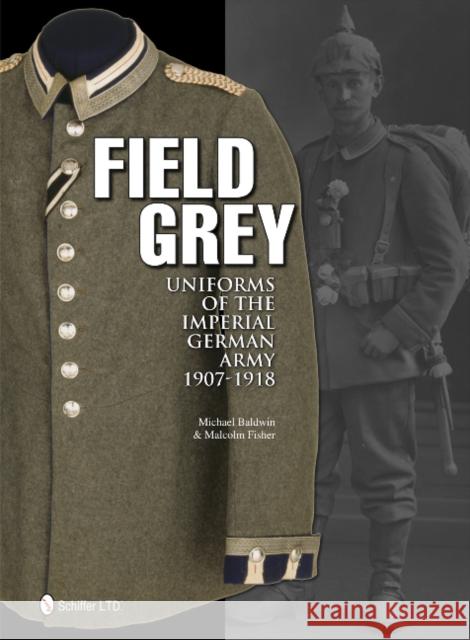 Field Grey Uniforms of the Imperial German Army, 1907-1918 Michael Baldwin Malcolm Fisher & Malcolm Fisher 9780764340338