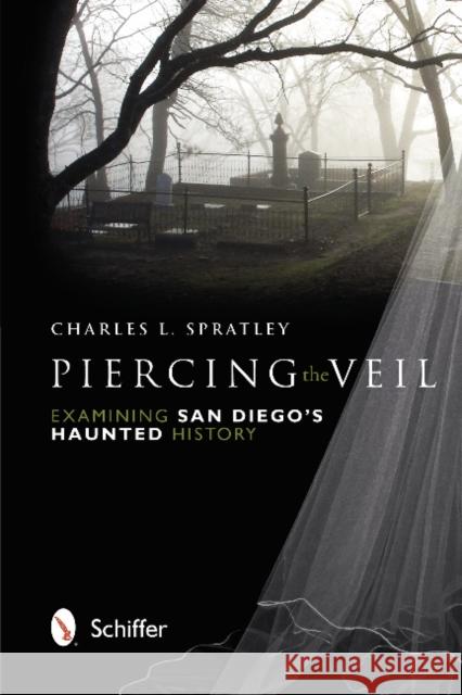 Piercing the Veil: Examining San Diego's Haunted History Charles L. Spratley 9780764341403 Schiffer Publishing, Ltd.