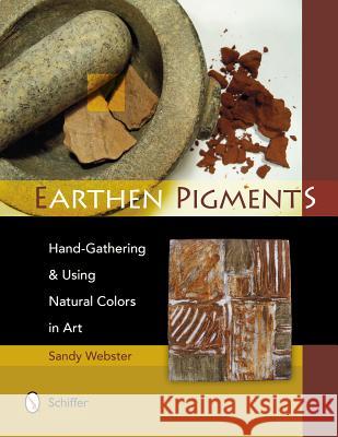 Earthen Pigments: Hand-Gathering & Using Natural Colors in Art Sandy Webster 9780764341786 Schiffer Publishing, Ltd.