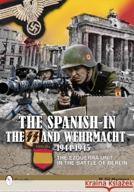 Spanish in the SS and Wehrmacht, 1944-1945: The Ezquerra Unit in the Battle of Berlin M Gil Martinez 9780764342714 0