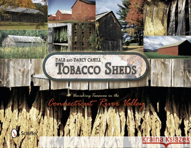 Tobacco Sheds: Vanishing Treasures in the Connecticut River Valley Dale Cahill Darcy Cahill 9780764343261 Schiffer Publishing
