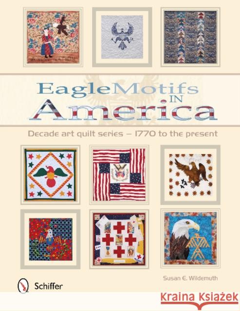 Eagle Motifs in America: Decade Art Quilt Series - 1770 to the Present Wildemuth, Susan E. 9780764345272 Schiffer Publishing