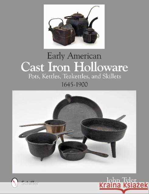 Early American Cast Iron Holloware 1645-1900: Pots, Kettles, Teakettles, and Skillets John Tyler 9780764345364 Schiffer Publishing