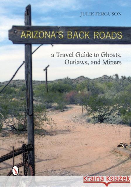 Arizona's Back Roads: A Travel Guide to Ghosts, Outlaws, and Miners Ferguson, Julie 9780764346071 Schiffer Publishing