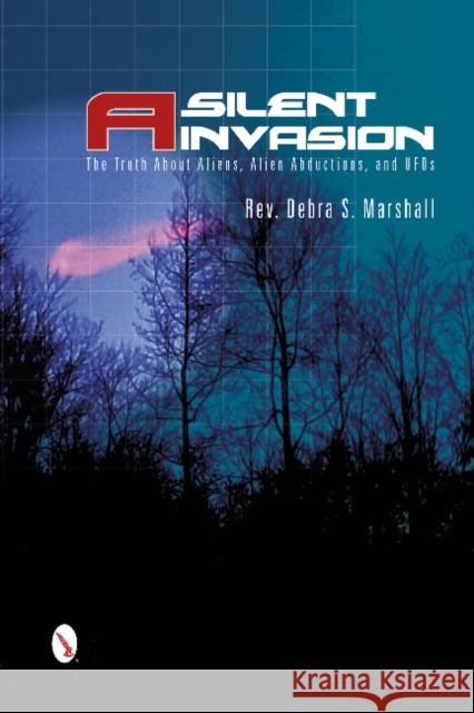 A Silent Invasion: The Truth about Aliens, Alien Abductions, and UFOs Reverend Debra Marshall 9780764346095 Schiffer Publishing