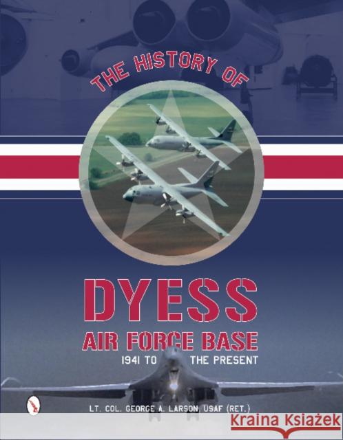 The History of Dyess Air Force Base: 1941 to the Present George A. Larson 9780764348228 Schiffer Publishing