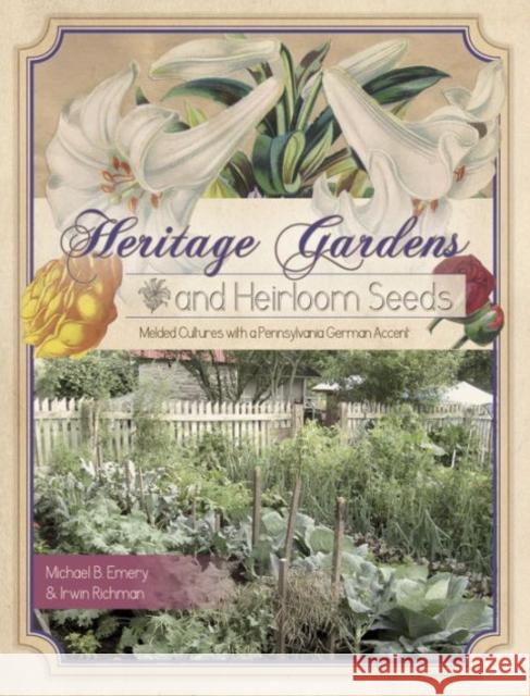 Heritage Gardens, Heirloom Seeds: Melded Cultures with a Pennsylvania German Accent Michael B. Emery Irwin Richman 9780764348631 Not Avail