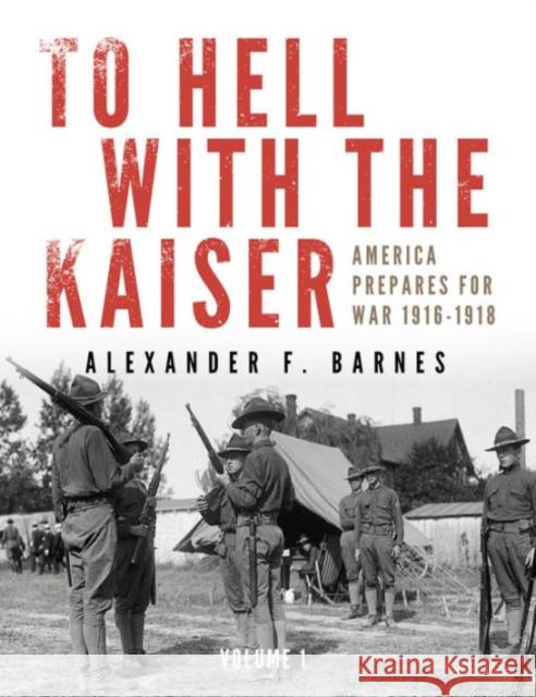 To Hell with the Kaiser, Vol. I: America Prepares for War, 1916-1918 Alexander F. Barnes 9780764349096
