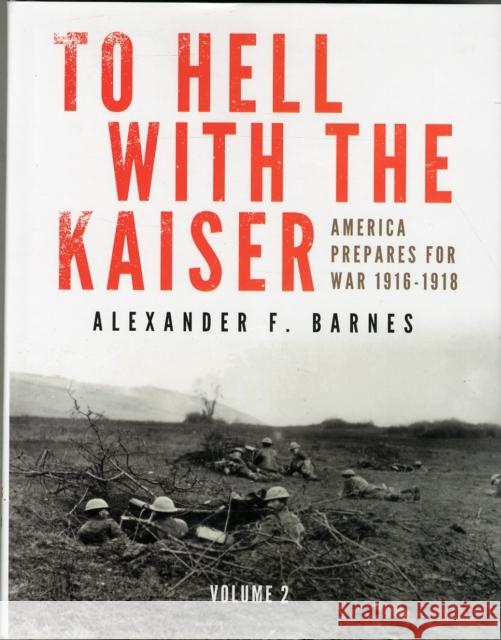 To Hell with the Kaiser, Vol. II: America Prepares for War, 1916-1918 Alexander F. Barnes 9780764349119