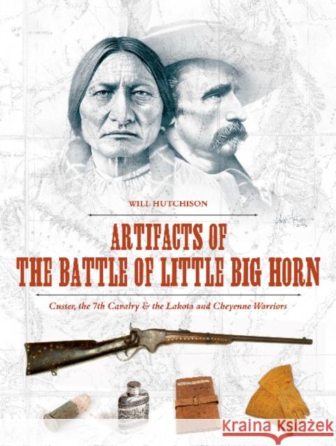 Artifacts of the Battle of Little Big Horn: Custer, the 7th Cavalry & the Lakota and Cheyenne Warriors Will Hutchison 9780764351471 Schiffer Publishing