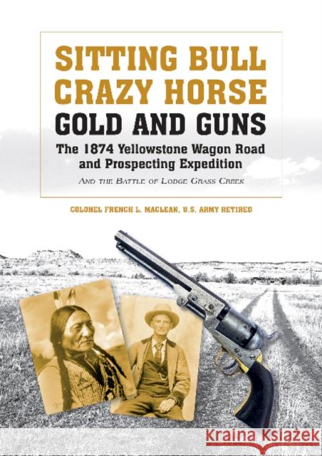 Sitting Bull, Crazy Horse, Gold and Guns: The 1874 Yellowstone Wagon Road and Prospecting Expedition and the Battle of Lodge Grass Creek French L. MacLean 9780764351518 Schiffer Publishing