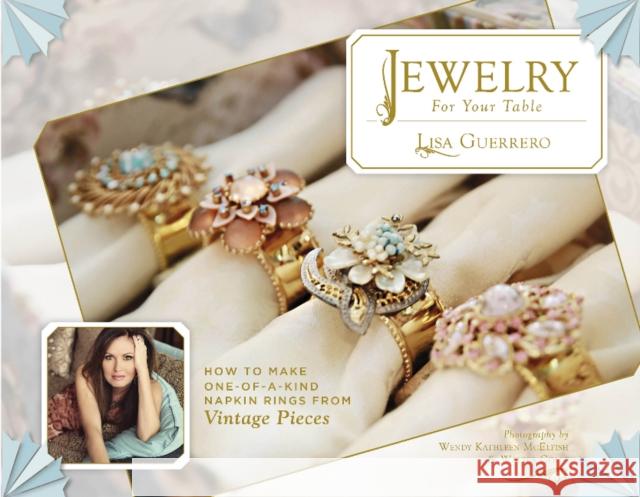 Jewelry for Your Table: How to Make One-Of-A-Kind Napkin Rings from Vintage Pieces Lisa Guerrero 9780764352492 Schiffer Publishing