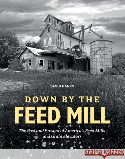 Down by the Feed Mill: The Past and Present of America's Feed Mills and Grain Elevators David Hanks 9780764352935 Schiffer Publishing