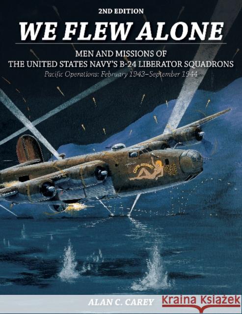 We Flew Alone 2nd Edition: Men and Missions of the United States Navy's B-24 Liberator Squadrons Pacific Operations: February 1943-September 1944 Carey, Alan C. 9780764353697