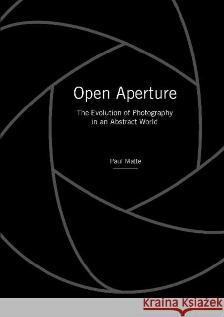 Open Aperture: The Evolution of Photography in an Abstract World Paul Matte 9780764355400