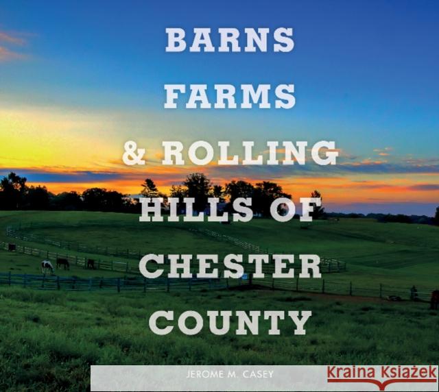 Barns, Farms, and Rolling Hills of Chester County Jerome M. Casey 9780764357565 Schiffer Publishing