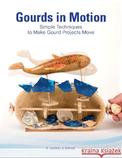 Gourds in Motion: Simple Techniques to Make Gourd Projects Move C. Angela Mohr 9780764358326 Schiffer Publishing