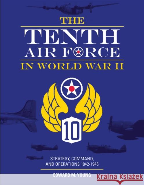 The Tenth Air Force in World War II: Strategy, Command, and Operations 1942-1945 Edward M. Young 9780764359323 Schiffer Publishing