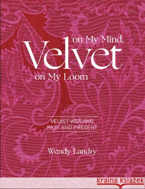 Velvet on My Mind, Velvet on My Loom: Velvet Weaving Past & Present Wendy Landry 9780764359347