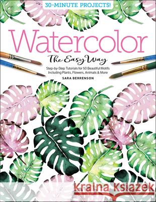Watercolor the Easy Way: Step-By-Step Tutorials for 50 Beautiful Motifs Including Plants, Flowers, Animals & More Sara Berrenson 9780764359828 Better Day Books