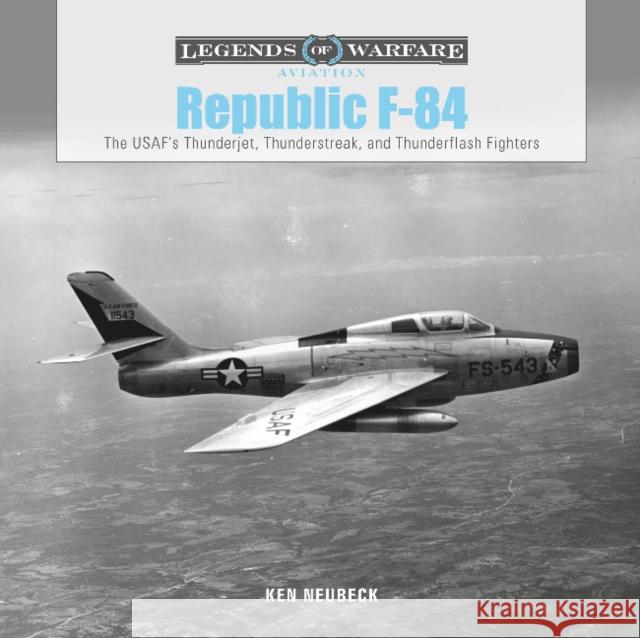 Republic F-84: The Usaf's Thunderjet, Thunderstreak, and Thunderflash Fighters Ken Neubeck 9780764360114 Schiffer Publishing