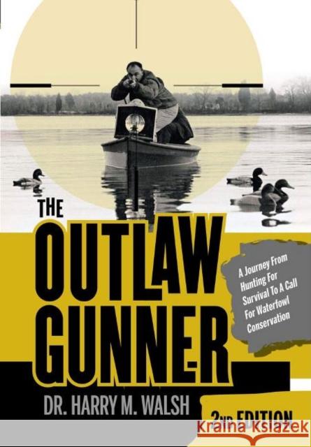The Outlaw Gunner: A Journey from Hunting for Survival to a Call for Waterfowl Conservation Harry M. Walsh 9780764360619 Schiffer Publishing